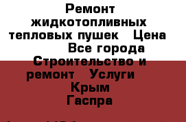 Ремонт жидкотопливных тепловых пушек › Цена ­ 500 - Все города Строительство и ремонт » Услуги   . Крым,Гаспра